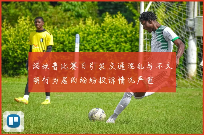 诺坎普比赛日引发交通混乱与不文明行为居民纷纷投诉情况严重