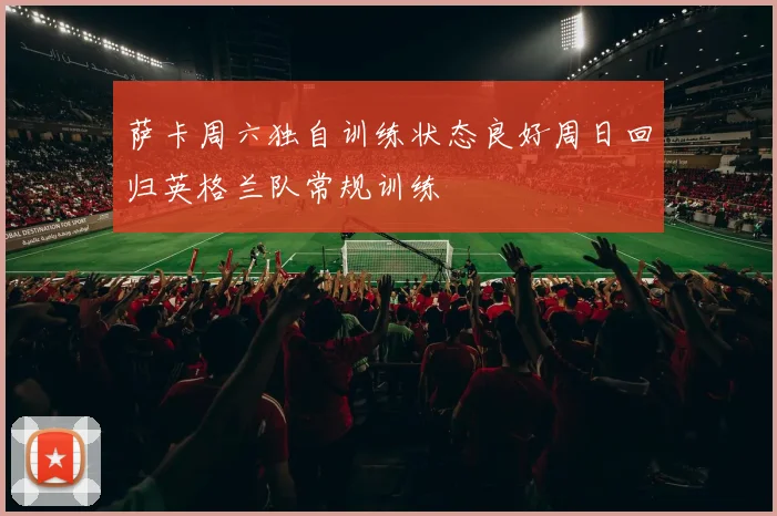 萨卡周六独自训练状态良好周日回归英格兰队常规训练