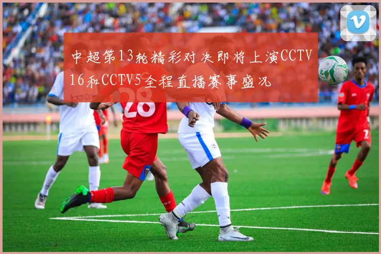 中超第13轮精彩对决即将上演CCTV16和CCTV5全程直播赛事盛况