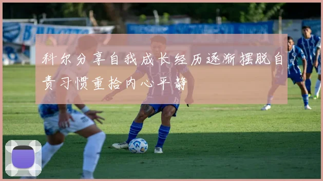 科尔分享自我成长经历逐渐摆脱自责习惯重拾内心平静
