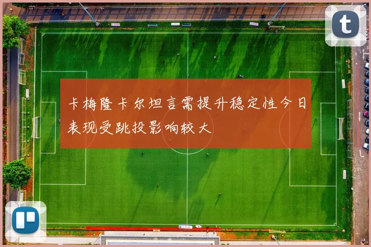 卡梅隆卡尔坦言需提升稳定性今日表现受跳投影响较大
