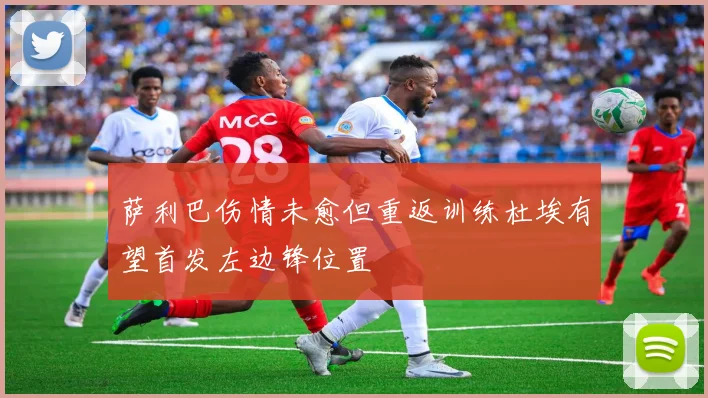 萨利巴伤情未愈但重返训练杜埃有望首发左边锋位置