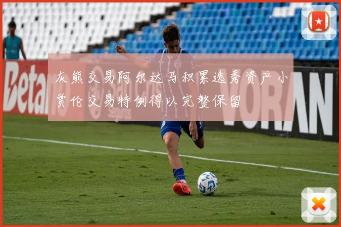 灰熊交易阿尔达马积累选秀资产小贾伦交易特例得以完整保留
