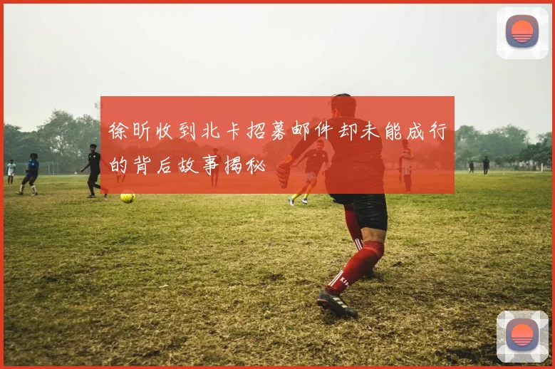 徐昕收到北卡招募邮件却未能成行的背后故事揭秘