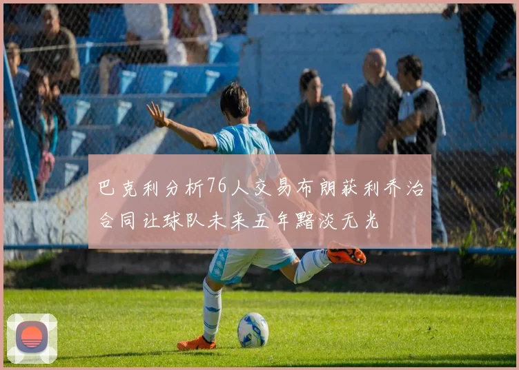 巴克利分析76人交易布朗获利乔治合同让球队未来五年黯淡无光