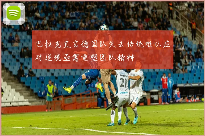 巴拉克直言德国队失去传统难以应对逆境亟需重塑团队精神