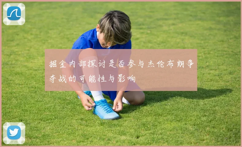 掘金内部探讨是否参与杰伦布朗争夺战的可能性与影响