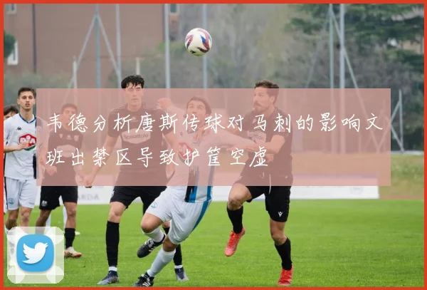 韦德分析唐斯传球对马刺的影响文班出禁区导致护筐空虚